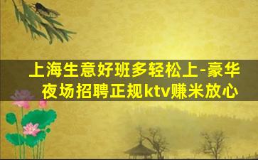 上海生意好班多轻松上-豪华夜场招聘正规ktv赚米放心
