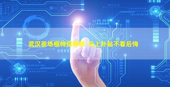 武汉夜场模特招聘群-没上补贴不看后悔